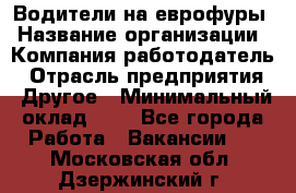 Водители на еврофуры › Название организации ­ Компания-работодатель › Отрасль предприятия ­ Другое › Минимальный оклад ­ 1 - Все города Работа » Вакансии   . Московская обл.,Дзержинский г.